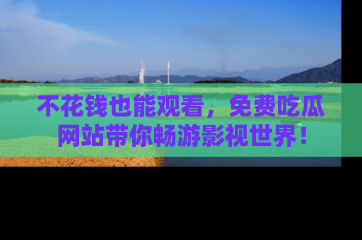 不花钱也能观看，免费吃瓜网站带你畅游影视世界！