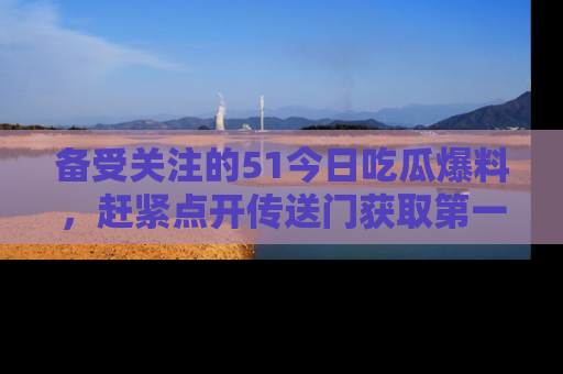 备受关注的51今日吃瓜爆料，赶紧点开传送门获取第一手消息！