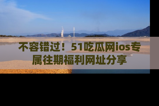 不容错过！51吃瓜网ios专属往期福利网址分享