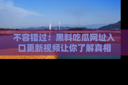 不容错过：黑料吃瓜网址入口更新视频让你了解真相