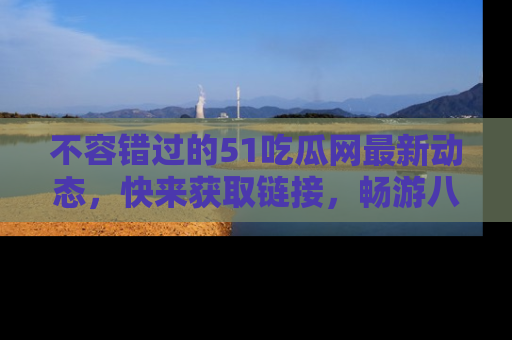 不容错过的51吃瓜网最新动态，快来获取链接，畅游八卦世界！