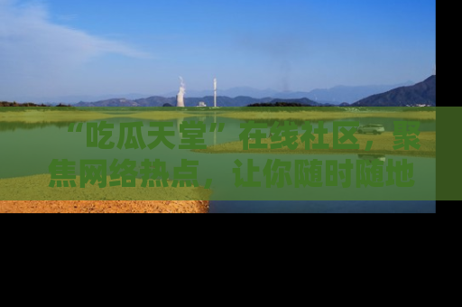 “吃瓜天堂”在线社区，聚焦网络热点，让你随时随地吃瓜不停