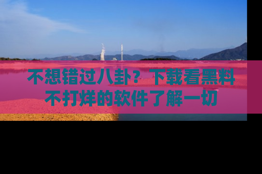 不想错过八卦？下载看黑料不打烊的软件了解一切