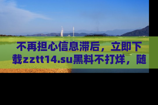 不再担心信息滞后，立即下载zztt14.su黑料不打烊，随时获取新鲜黑料！