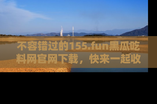 不容错过的155.fun黑瓜吃料网官网下载，快来一起收藏吃瓜新动态吧！