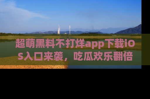 超萌黑料不打烊app下载iOS入口来袭，吃瓜欢乐翻倍！