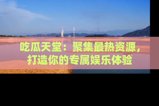 吃瓜天堂：聚集最热资源，打造你的专属娱乐体验