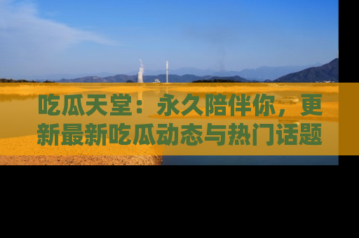 吃瓜天堂：永久陪伴你，更新最新吃瓜动态与热门话题