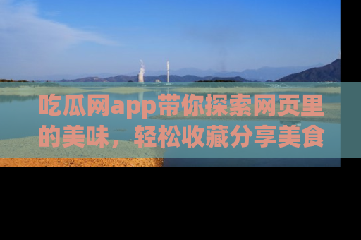 吃瓜网app带你探索网页里的美味，轻松收藏分享美食秘笈