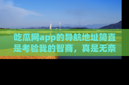 吃瓜网app的导航地址简直是考验我的智商，真是无奈！