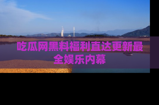 吃瓜网黑料福利直达更新最全娱乐内幕