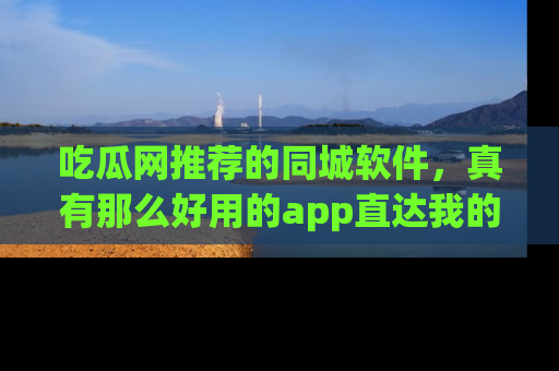 吃瓜网推荐的同城软件，真有那么好用的app直达我的心吗？
