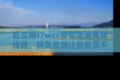 吃瓜网t7wcc带你走遍美味线路，网页资源让你意想不到！