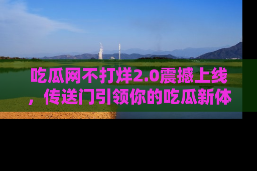 吃瓜网不打烊2.0震撼上线，传送门引领你的吃瓜新体验