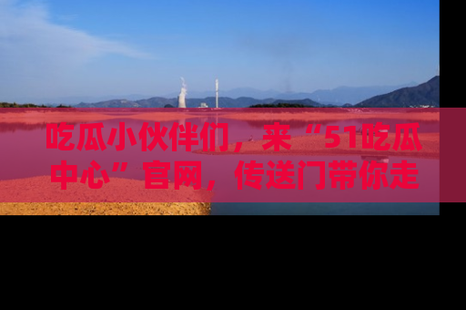吃瓜小伙伴们，来“51吃瓜中心”官网，传送门带你走入八卦世界！