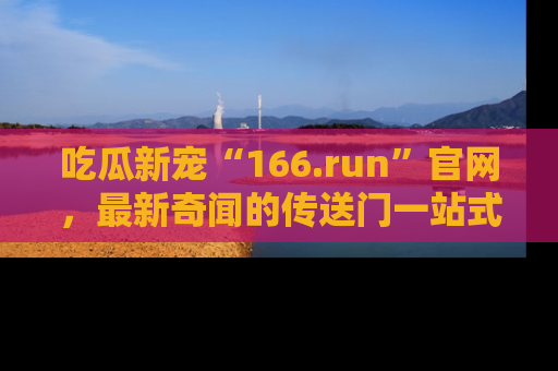 吃瓜新宠“166.run”官网，最新奇闻的传送门一站式体验