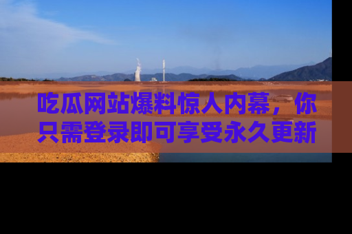 吃瓜网站爆料惊人内幕，你只需登录即可享受永久更新服务！