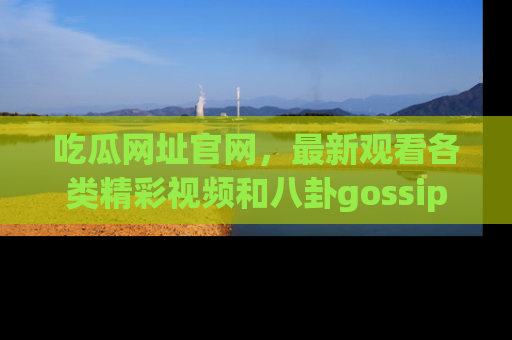 吃瓜网址官网，最新观看各类精彩视频和八卦gossip