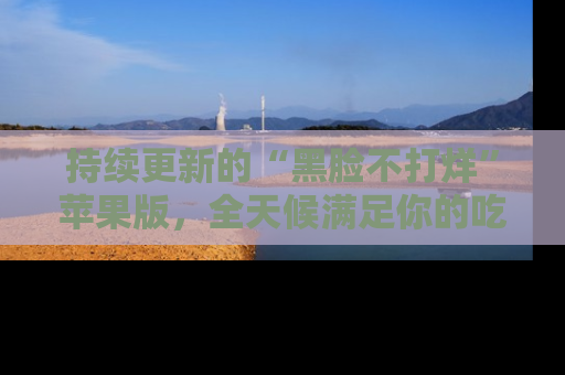 持续更新的“黑脸不打烊”苹果版，全天候满足你的吃瓜需求！