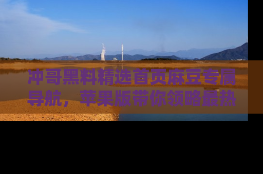 冲哥黑料精选首页麻豆专属导航，苹果版带你领略最热的黑料故事