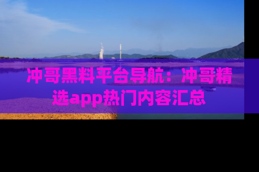 冲哥黑料平台导航：冲哥精选app热门内容汇总