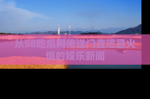 从58吃瓜网传送门直达最火爆的娱乐新闻