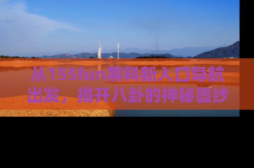 从155fun黑料新入口导航出发，揭开八卦的神秘面纱！