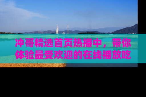 冲哥精选首页热播中，带你体验最受欢迎的在线播放吃瓜节目