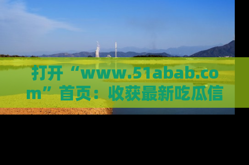打开“www.51abab.com”首页：收获最新吃瓜信息，成为圈内明星动态达人！