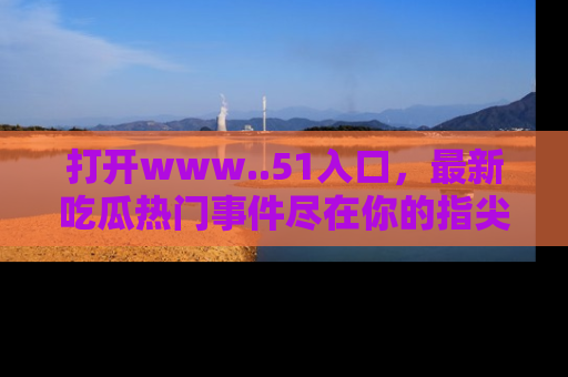 打开www..51入口，最新吃瓜热门事件尽在你的指尖，马上来看看！