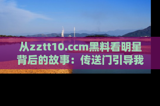 从zztt10.ccm黑料看明星背后的故事：传送门引导我们探索真相！