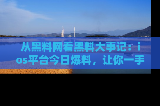 从黑料网看黑料大事记：ios平台今日爆料，让你一手掌握八卦内幕