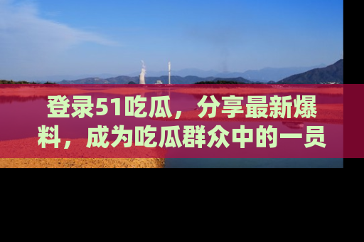 登录51吃瓜，分享最新爆料，成为吃瓜群众中的一员！
