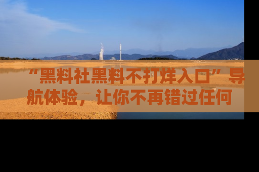 “黑料社黑料不打烊入口”导航体验，让你不再错过任何精彩黑料