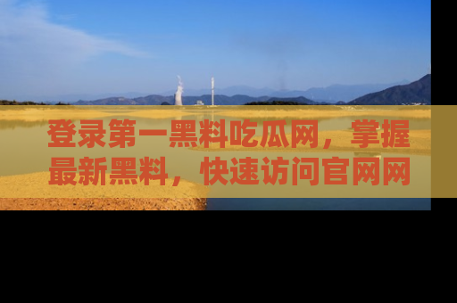 登录第一黑料吃瓜网，掌握最新黑料，快速访问官网网址体验。