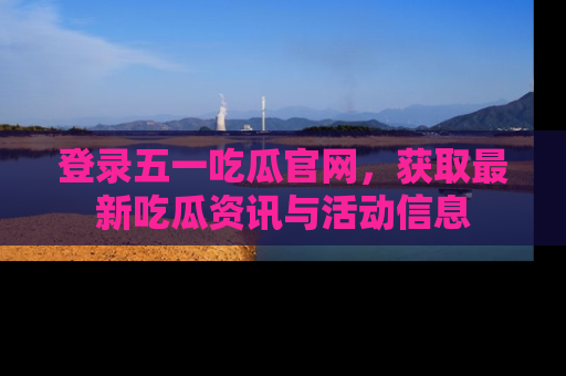 登录五一吃瓜官网，获取最新吃瓜资讯与活动信息