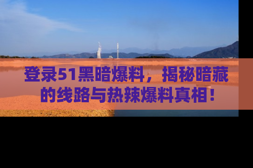 登录51黑暗爆料，揭秘暗藏的线路与热辣爆料真相！
