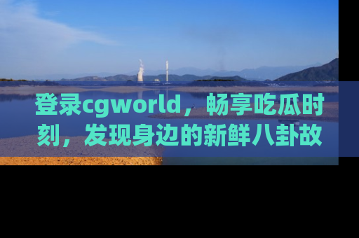 登录cgworld，畅享吃瓜时刻，发现身边的新鲜八卦故事