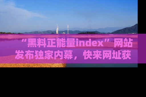 “黑料正能量index”网站发布独家内幕，快来网址获取精彩内容吧！