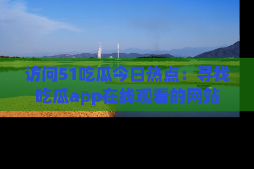 访问51吃瓜今日热点：寻找吃瓜app在线观看的网站
