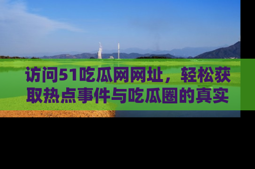 访问51吃瓜网网址，轻松获取热点事件与吃瓜圈的真实地址