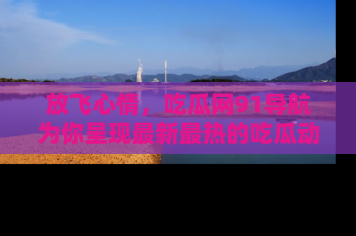 放飞心情，吃瓜网91导航为你呈现最新最热的吃瓜动态！