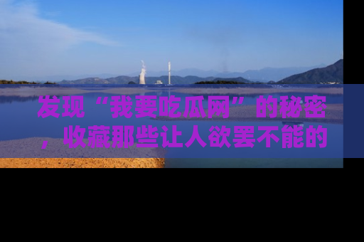 发现“我要吃瓜网”的秘密，收藏那些让人欲罢不能的吃瓜段子。
