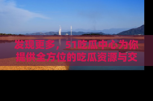 发现更多，51吃瓜中心为你提供全方位的吃瓜资源与交流平台