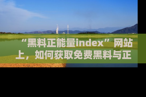 “黑料正能量index”网站上，如何获取免费黑料与正能量资讯？