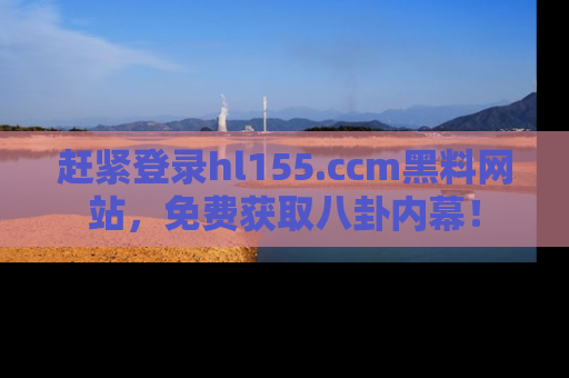 赶紧登录hl155.ccm黑料网站，免费获取八卦内幕！
