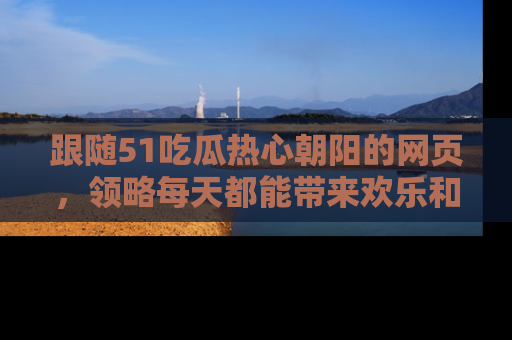 跟随51吃瓜热心朝阳的网页，领略每天都能带来欢乐和惊喜的小资讯！