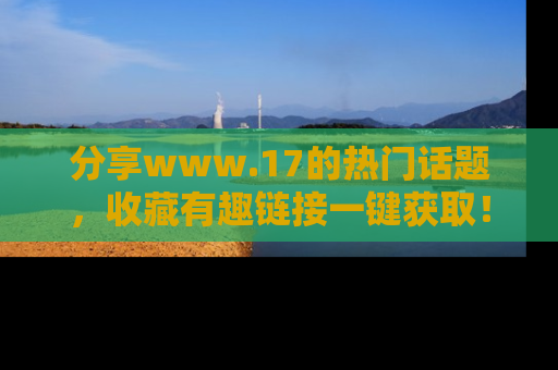 分享www.17的热门话题，收藏有趣链接一键获取！
