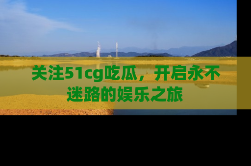关注51cg吃瓜，开启永不迷路的娱乐之旅