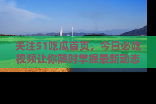 关注51吃瓜首页，今日必吃视频让你随时掌握最新动态